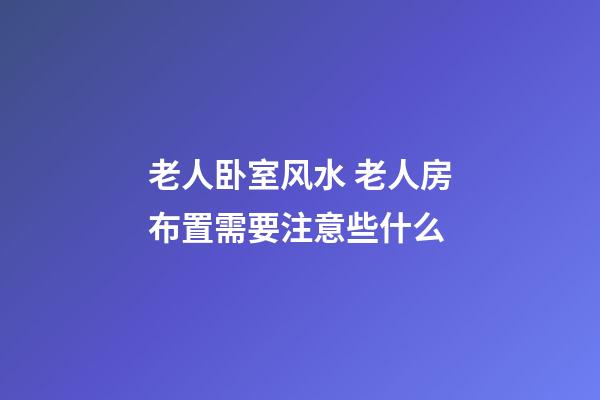 老人卧室风水 老人房布置需要注意些什么